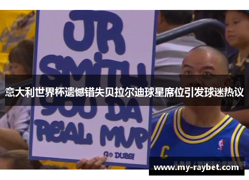 意大利世界杯遗憾错失贝拉尔迪球星席位引发球迷热议