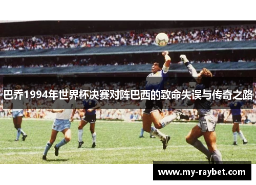 巴乔1994年世界杯决赛对阵巴西的致命失误与传奇之路