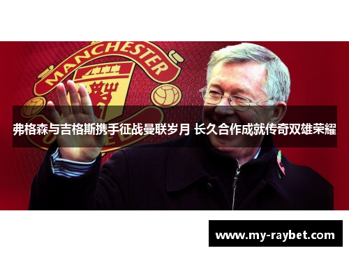 弗格森与吉格斯携手征战曼联岁月 长久合作成就传奇双雄荣耀