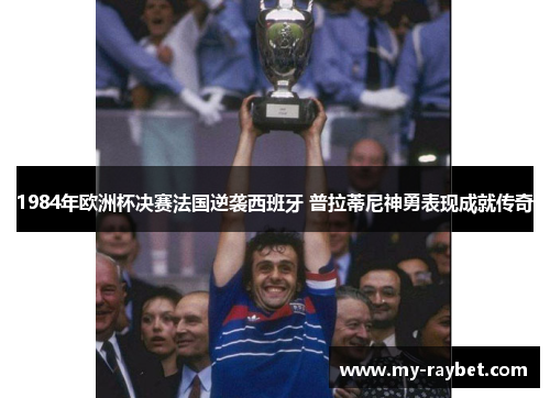 1984年欧洲杯决赛法国逆袭西班牙 普拉蒂尼神勇表现成就传奇