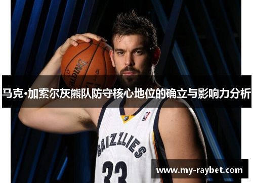 马克·加索尔灰熊队防守核心地位的确立与影响力分析