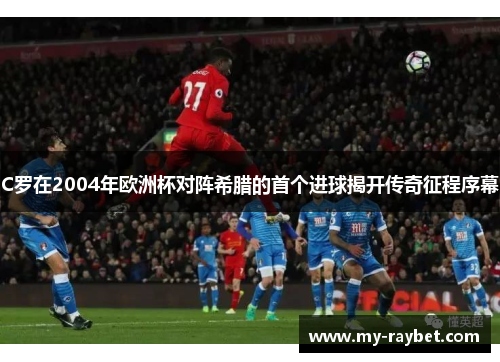 C罗在2004年欧洲杯对阵希腊的首个进球揭开传奇征程序幕