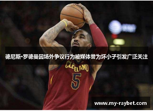 德尼斯·罗德曼因场外争议行为被媒体誉为坏小子引发广泛关注
