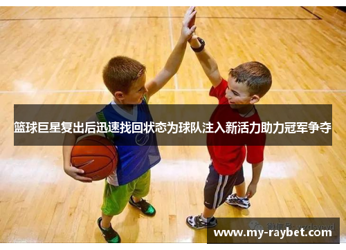 篮球巨星复出后迅速找回状态为球队注入新活力助力冠军争夺