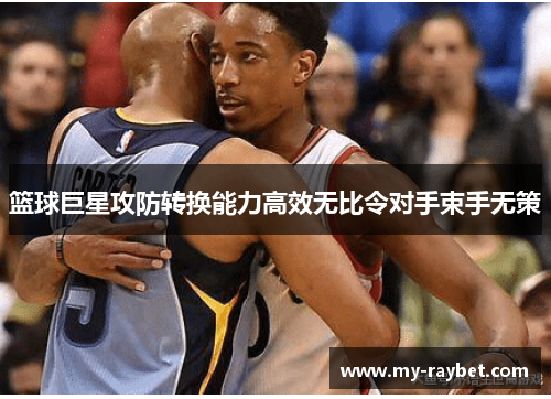 篮球巨星攻防转换能力高效无比令对手束手无策