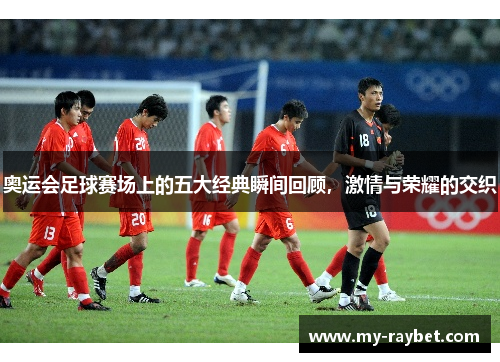 奥运会足球赛场上的五大经典瞬间回顾，激情与荣耀的交织