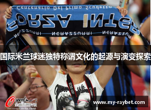 国际米兰球迷独特称谓文化的起源与演变探索