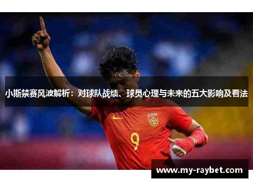 小斯禁赛风波解析：对球队战绩、球员心理与未来的五大影响及看法