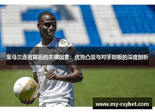 皇马三连冠背后的关键因素：优势凸显与对手短板的深度剖析