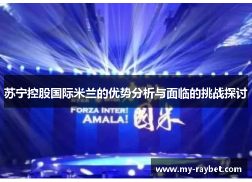 苏宁控股国际米兰的优势分析与面临的挑战探讨