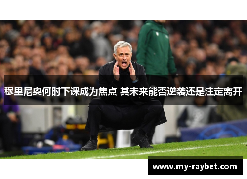 穆里尼奥何时下课成为焦点 其未来能否逆袭还是注定离开