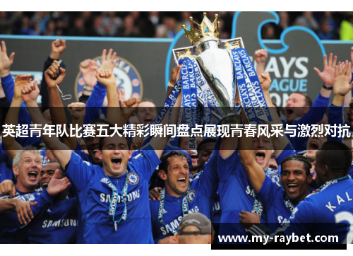 英超青年队比赛五大精彩瞬间盘点展现青春风采与激烈对抗
